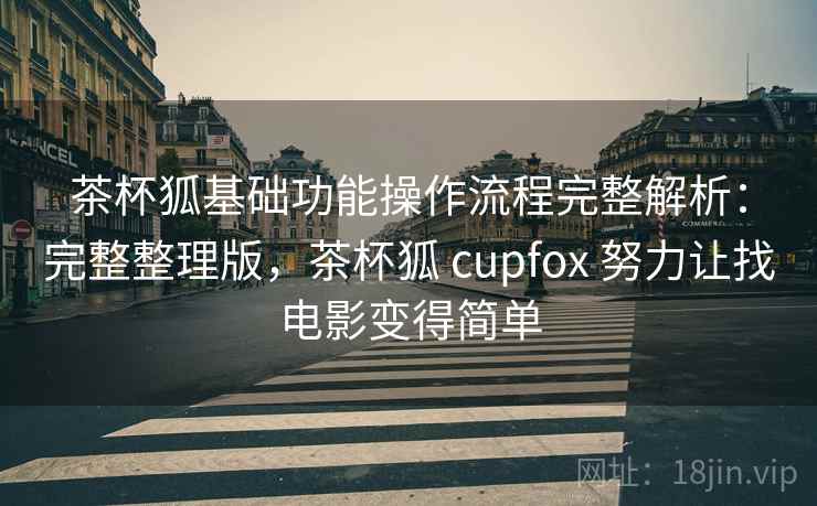 茶杯狐基础功能操作流程完整解析:完整整理版,茶杯狐 cupfox 努力让找电影变得简单 茶杯狐基础功能操作流程完整解析:完整整理版,茶杯狐 cupfox 努力让找电影变得简单
