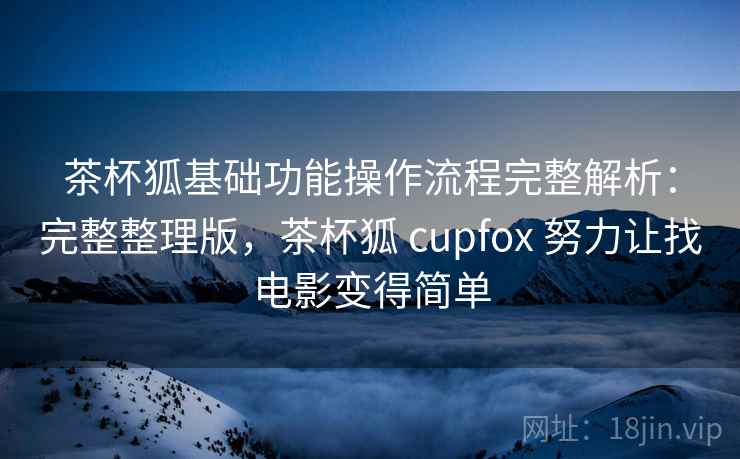 茶杯狐基础功能操作流程完整解析:完整整理版,茶杯狐 cupfox 努力让找电影变得简单 茶杯狐基础功能操作流程完整解析:完整整理版,茶杯狐 cupfox 努力让找电影变得简单