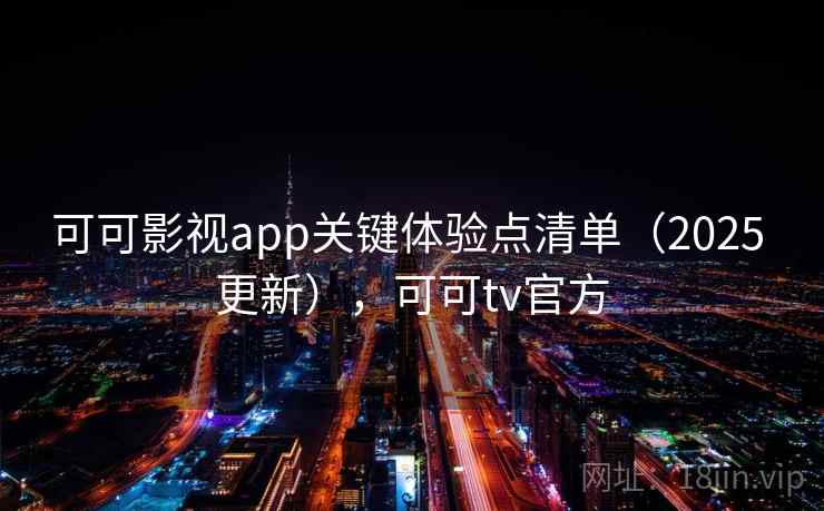 可可影视app关键体验点清单（2025 更新），可可tv官方