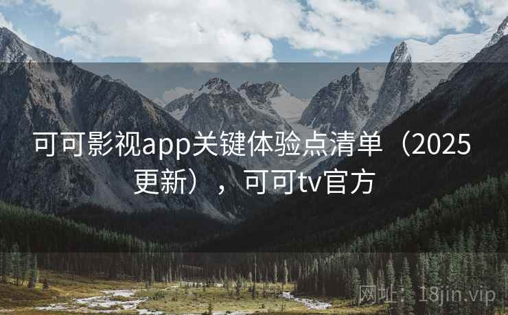 可可影视app关键体验点清单（2025 更新），可可tv官方