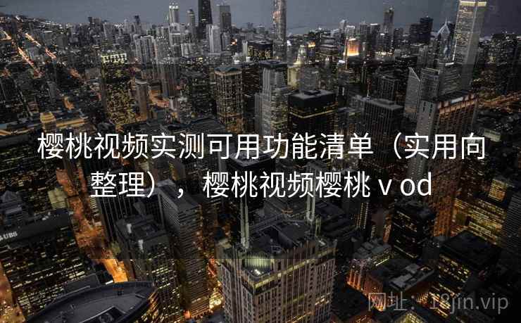 樱桃视频实测可用功能清单(实用向整理),樱桃视频樱桃ⅴod 樱桃视频实测可用功能清单(实用向整理),樱桃视频樱桃ⅴod