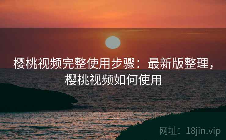 樱桃视频完整使用步骤:最新版整理,樱桃视频如何使用 樱桃视频完整使用步骤:最新版整理,樱桃视频如何使用