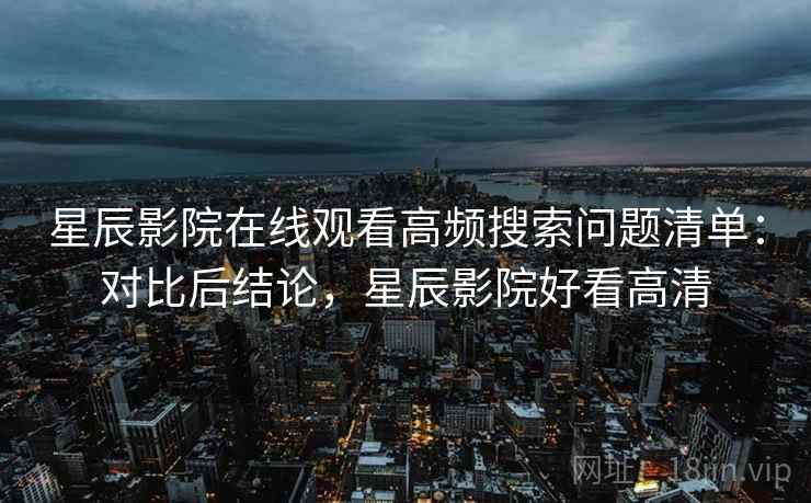 星辰影院在线观看高频搜索问题清单：对比后结论，星辰影院好看高清