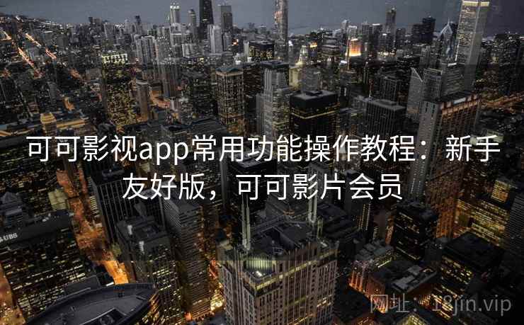 可可影视app常用功能操作教程：新手友好版，可可影片会员