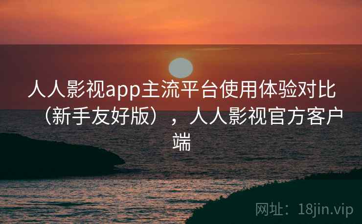人人影视app主流平台使用体验对比(新手友好版),人人影视官方客户端 人人影视app主流平台使用体验对比(新手友好版),人人影视官方客户端
