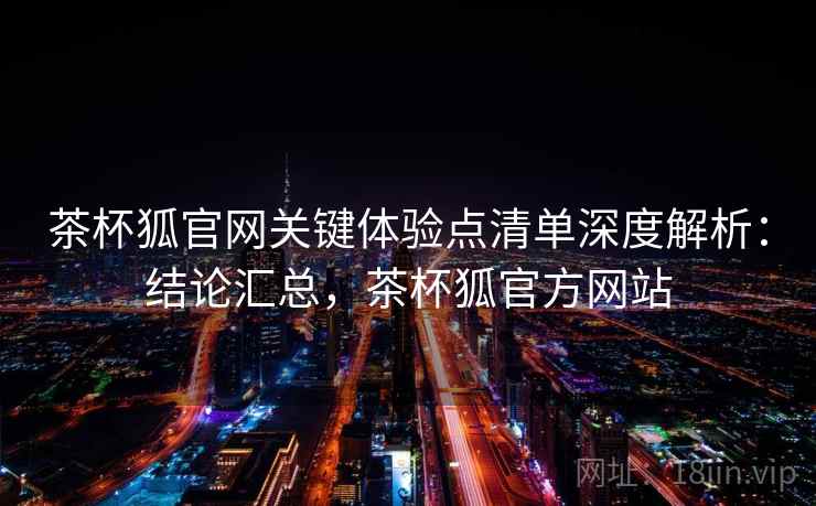 茶杯狐官网关键体验点清单深度解析:结论汇总,茶杯狐官方网站 茶杯狐官网关键体验点清单深度解析:结论汇总,茶杯狐官方网站