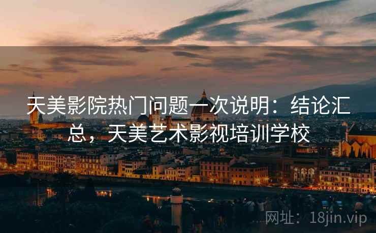 天美影院热门问题一次说明：结论汇总，天美艺术影视培训学校