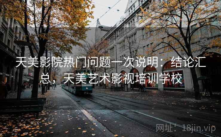 天美影院热门问题一次说明:结论汇总,天美艺术影视培训学校 天美影院热门问题一次说明:结论汇总,天美艺术影视培训学校