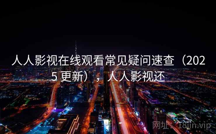 人人影视在线观看常见疑问速查（2025 更新），人人影视还