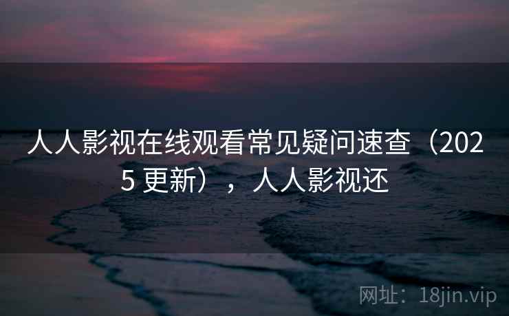 人人影视在线观看常见疑问速查(2025 更新),人人影视还 人人影视在线观看常见疑问速查(2025 更新),人人影视还
