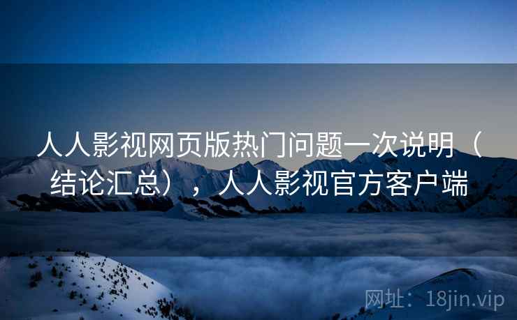 人人影视网页版热门问题一次说明(结论汇总),人人影视官方客户端 人人影视网页版热门问题一次说明(结论汇总),人人影视官方客户端