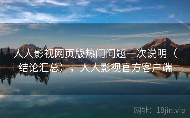 人人影视网页版热门问题一次说明（结论汇总），人人影视官方客户端