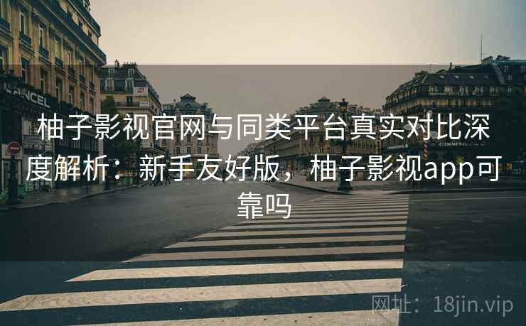 柚子影视官网与同类平台真实对比深度解析:新手友好版,柚子影视app可靠吗 柚子影视官网与同类平台真实对比深度解析:新手友好版,柚子影视app可靠吗