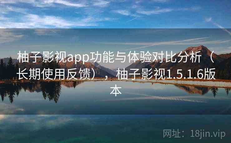 柚子影视app功能与体验对比分析（长期使用反馈），柚子影视1.5.1.6版本