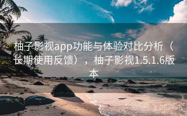 柚子影视app功能与体验对比分析(长期使用反馈),柚子影视1.5.1.6版本 柚子影视app功能与体验对比分析(长期使用反馈),柚子影视1.5.1.6版本