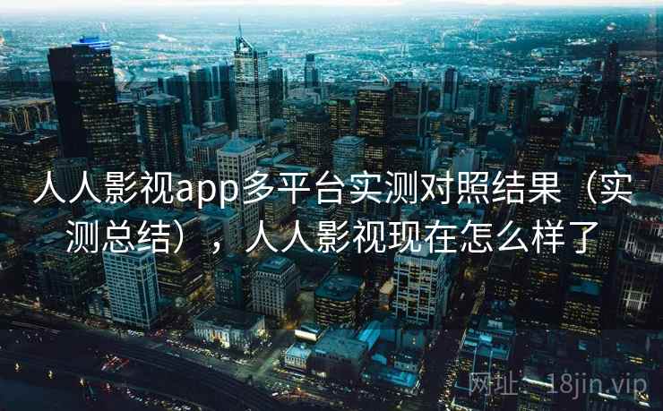 人人影视app多平台实测对照结果(实测总结),人人影视现在怎么样了 人人影视app多平台实测对照结果(实测总结),人人影视现在怎么样了