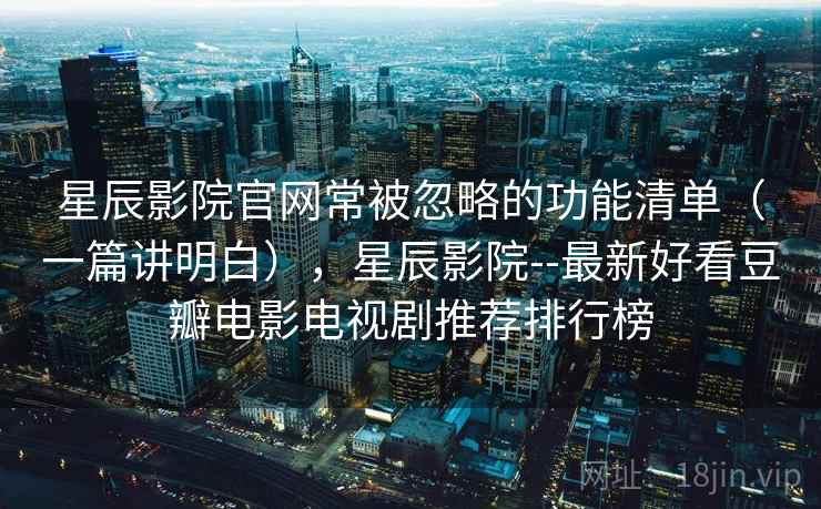 星辰影院官网常被忽略的功能清单(一篇讲明白),星辰影院--最新好看豆瓣电影电视剧推荐排行榜 星辰影院官网常被忽略的功能清单(一篇讲明白),星辰影院--最新好看豆瓣电影电视剧推荐排行榜