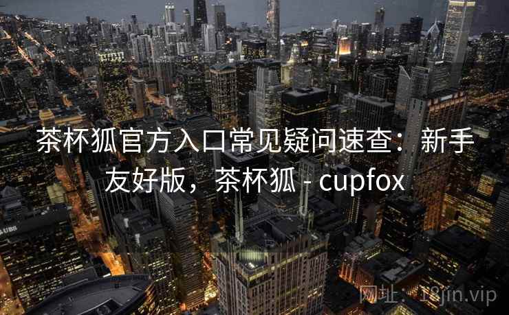 茶杯狐官方入口常见疑问速查:新手友好版,茶杯狐 - cupfox 茶杯狐官方入口常见疑问速查:新手友好版,茶杯狐 - cupfox
