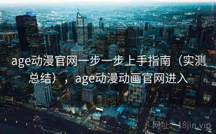 age动漫官网一步一步上手指南（实测总结），age动漫动画官网进入