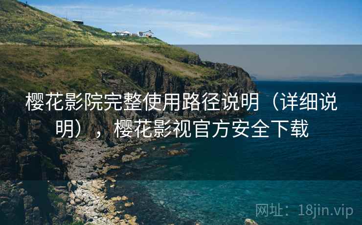 樱花影院完整使用路径说明(详细说明),樱花影视官方安全下载 樱花影院完整使用路径说明(详细说明),樱花影视官方安全下载