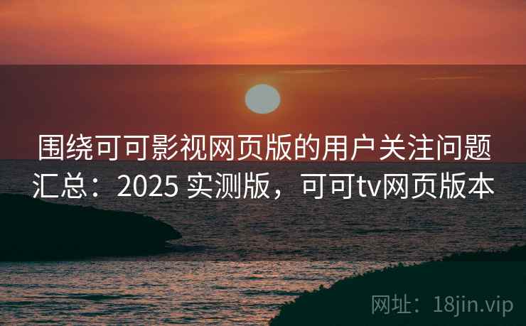 围绕可可影视网页版的用户关注问题汇总：2025 实测版，可可tv网页版本