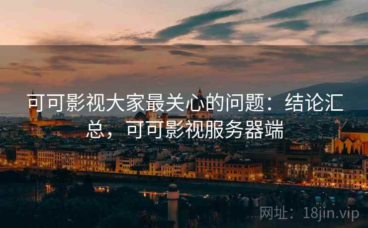 可可影视大家最关心的问题:结论汇总,可可影视服务器端 可可影视大家最关心的问题:结论汇总,可可影视服务器端