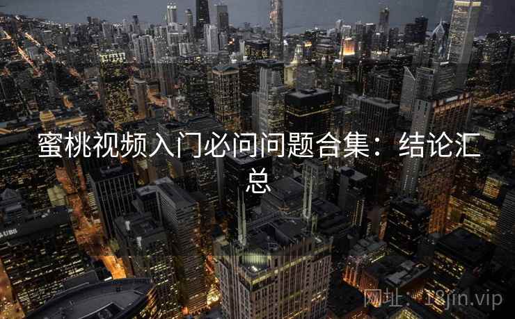 蜜桃视频入门必问问题合集：结论汇总