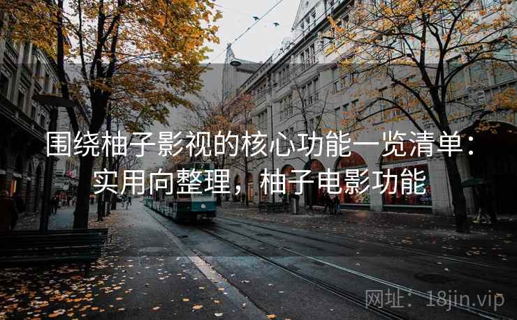 围绕柚子影视的核心功能一览清单:实用向整理,柚子电影功能 围绕柚子影视的核心功能一览清单:实用向整理,柚子电影功能