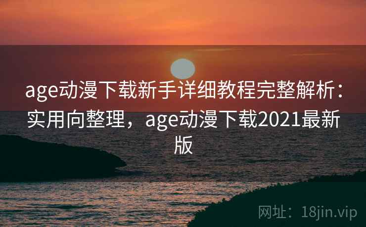age动漫下载新手详细教程完整解析：实用向整理，age动漫下载2021最新版