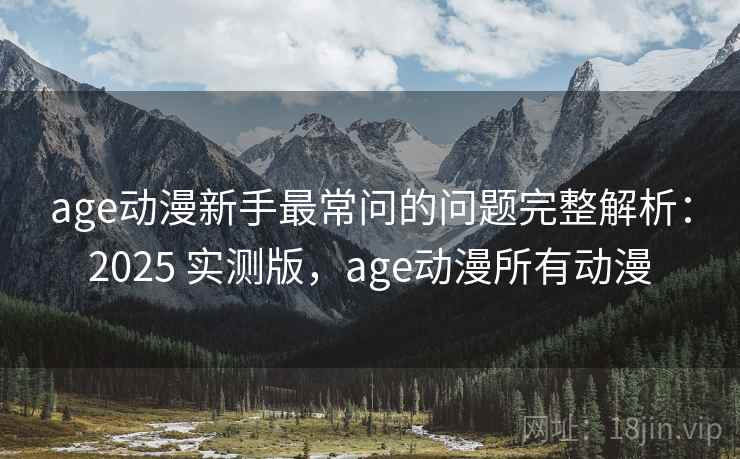 age动漫新手最常问的问题完整解析:2025 实测版,age动漫所有动漫 age动漫新手最常问的问题完整解析:2025 实测版,age动漫所有动漫