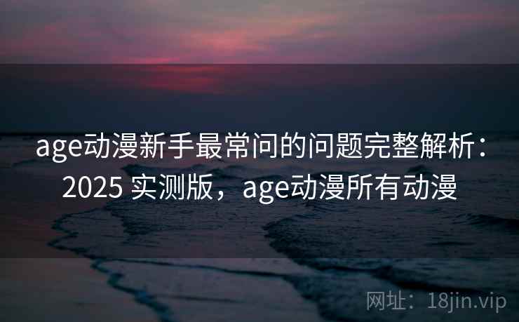 age动漫新手最常问的问题完整解析:2025 实测版,age动漫所有动漫 age动漫新手最常问的问题完整解析:2025 实测版,age动漫所有动漫