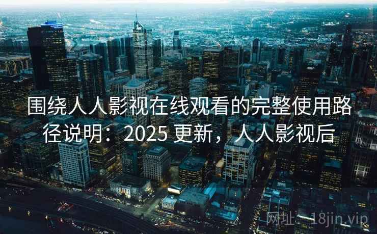 围绕人人影视在线观看的完整使用路径说明：2025 更新，人人影视后