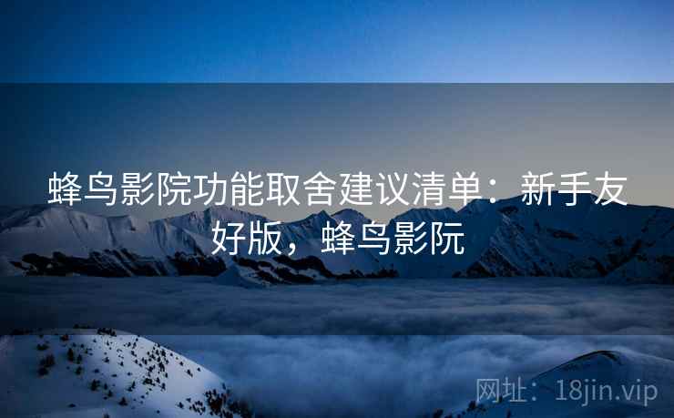 蜂鸟影院功能取舍建议清单:新手友好版,蜂鸟影阮 蜂鸟影院功能取舍建议清单:新手友好版,蜂鸟影阮