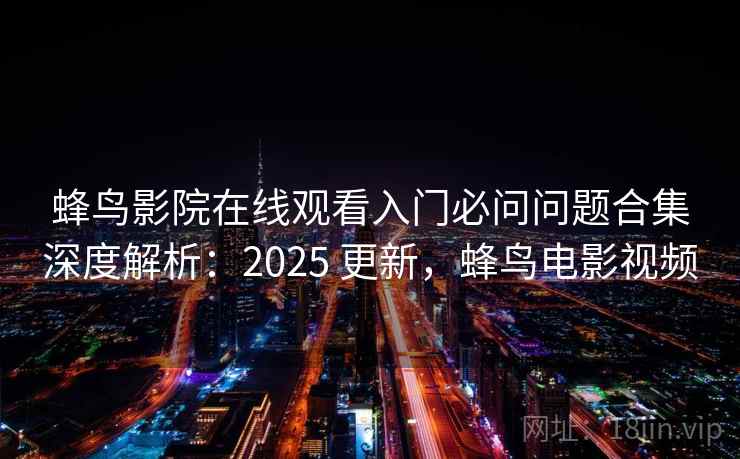 蜂鸟影院在线观看入门必问问题合集深度解析:2025 更新,蜂鸟电影视频 蜂鸟影院在线观看入门必问问题合集深度解析:2025 更新,蜂鸟电影视频