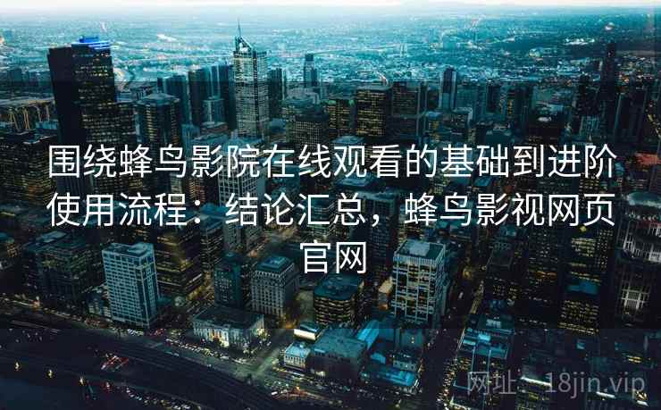 围绕蜂鸟影院在线观看的基础到进阶使用流程：结论汇总，蜂鸟影视网页官网