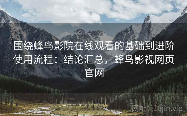 围绕蜂鸟影院在线观看的基础到进阶使用流程：结论汇总，蜂鸟影视网页官网