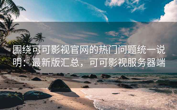 围绕可可影视官网的热门问题统一说明：最新版汇总，可可影视服务器端