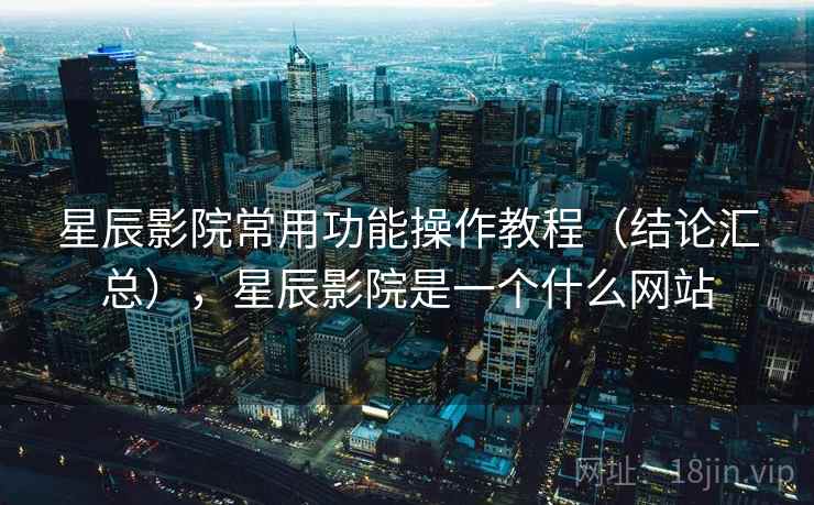 星辰影院常用功能操作教程（结论汇总），星辰影院是一个什么网站