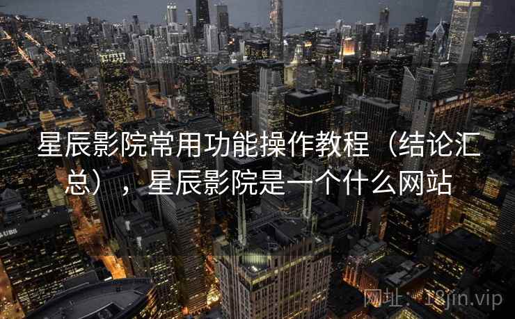 星辰影院常用功能操作教程(结论汇总),星辰影院是一个什么网站 星辰影院常用功能操作教程(结论汇总),星辰影院是一个什么网站