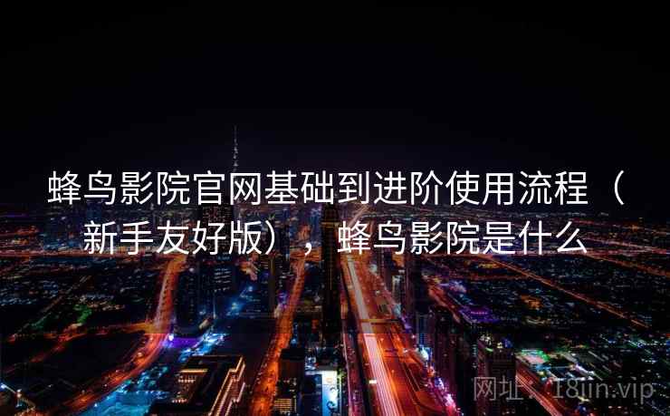 蜂鸟影院官网基础到进阶使用流程(新手友好版),蜂鸟影院是什么 蜂鸟影院官网基础到进阶使用流程(新手友好版),蜂鸟影院是什么