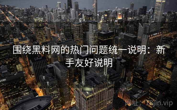 围绕黑料网的热门问题统一说明:新手友好说明 围绕黑料网的热门问题统一说明:新手友好说明