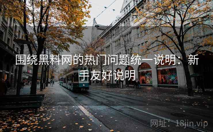 围绕黑料网的热门问题统一说明:新手友好说明 围绕黑料网的热门问题统一说明:新手友好说明