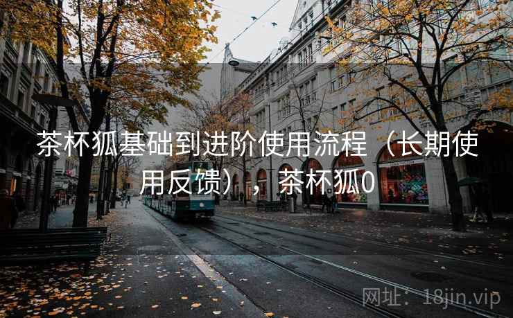 茶杯狐基础到进阶使用流程(长期使用反馈),茶杯狐0 茶杯狐基础到进阶使用流程(长期使用反馈),茶杯狐0