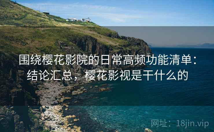 围绕樱花影院的日常高频功能清单:结论汇总,樱花影视是干什么的 围绕樱花影院的日常高频功能清单:结论汇总,樱花影视是干什么的