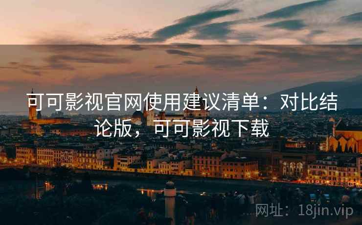可可影视官网使用建议清单:对比结论版,可可影视下载 可可影视官网使用建议清单:对比结论版,可可影视下载