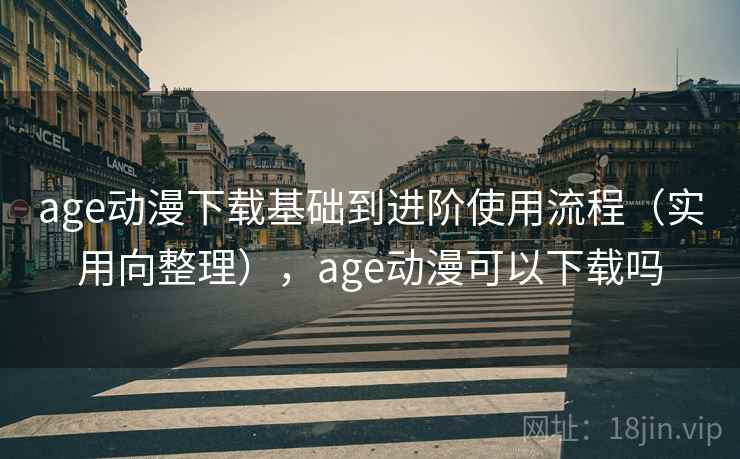 age动漫下载基础到进阶使用流程（实用向整理），age动漫可以下载吗