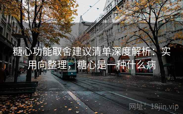 糖心功能取舍建议清单深度解析:实用向整理,糖心是一种什么病 糖心功能取舍建议清单深度解析:实用向整理,糖心是一种什么病