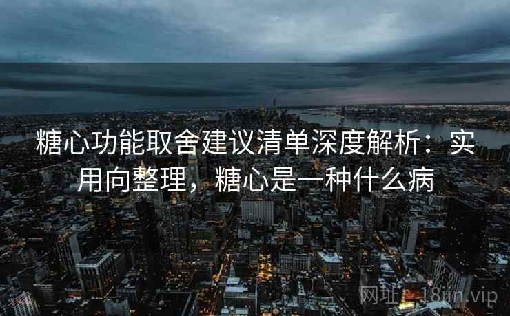 糖心功能取舍建议清单深度解析:实用向整理,糖心是一种什么病 糖心功能取舍建议清单深度解析:实用向整理,糖心是一种什么病