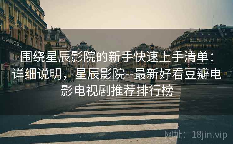 围绕星辰影院的新手快速上手清单:详细说明,星辰影院--最新好看豆瓣电影电视剧推荐排行榜 围绕星辰影院的新手快速上手清单:详细说明,星辰影院--最新好看豆瓣电影电视剧推荐排行榜