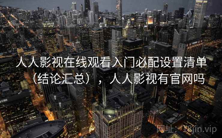 人人影视在线观看入门必配设置清单(结论汇总),人人影视有官网吗 人人影视在线观看入门必配设置清单(结论汇总),人人影视有官网吗